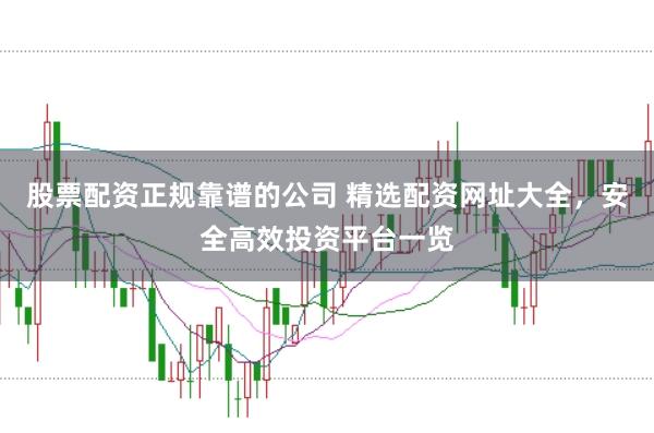 股票配资正规靠谱的公司 精选配资网址大全，安全高效投资平台一览