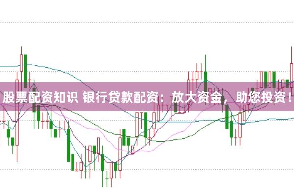 股票配资知识 银行贷款配资：放大资金，助您投资！