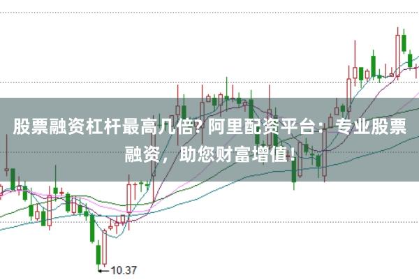 股票融资杠杆最高几倍? 阿里配资平台：专业股票融资，助您财富增值！