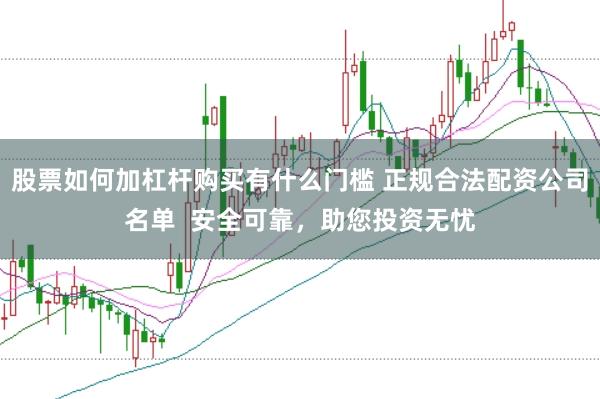 股票如何加杠杆购买有什么门槛 正规合法配资公司名单  安全可靠，助您投资无忧