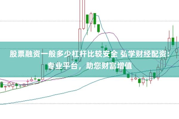 股票融资一般多少杠杆比较安全 弘学财经配资：专业平台，助您财富增值