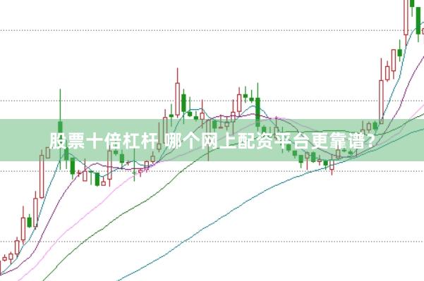 股票十倍杠杆 哪个网上配资平台更靠谱？