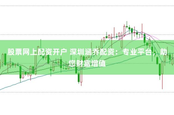 股票网上配资开户 深圳涵乔配资:专业平台,助您财富增值