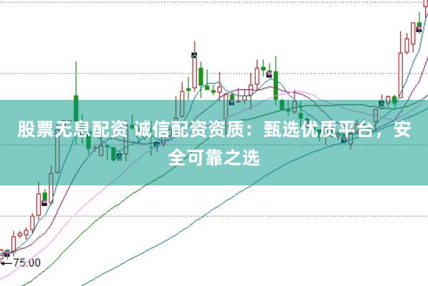 股票无息配资 诚信配资资质：甄选优质平台，安全可靠之选
