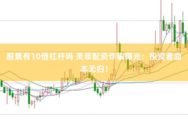 股票有10倍杠杆吗 灵菲配资诈骗曝光：投资者血本无归！