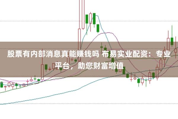 股票有内部消息真能赚钱吗 布易实业配资：专业平台，助您财富增值