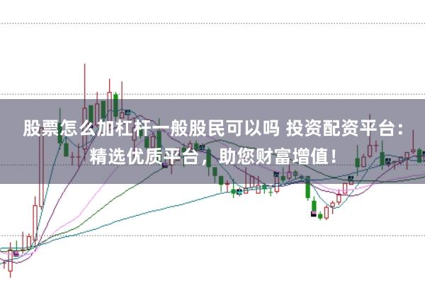 股票怎么加杠杆一般股民可以吗 投资配资平台：精选优质平台，助您财富增值！
