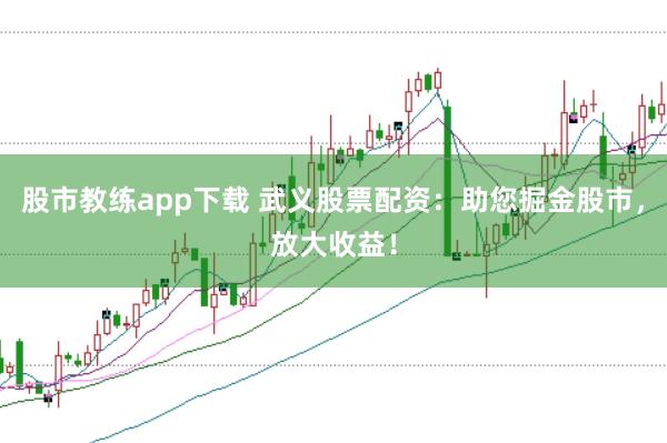 股市教练app下载 武义股票配资：助您掘金股市，放大收益！