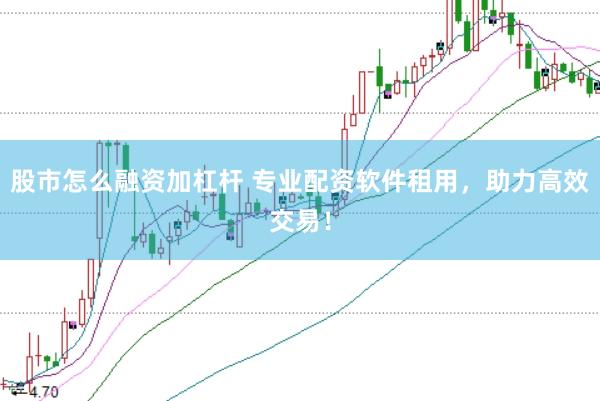 股市怎么融资加杠杆 专业配资软件租用，助力高效交易！