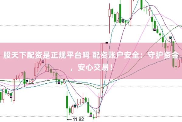 股天下配资是正规平台吗 配资账户安全：守护资金，安心交易！