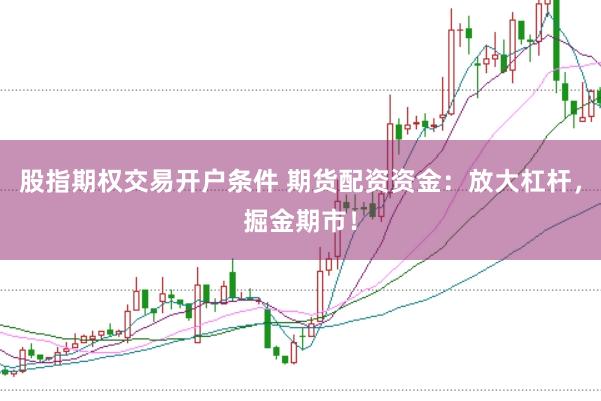 股指期权交易开户条件 期货配资资金：放大杠杆，掘金期市！