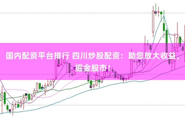 国内配资平台排行 四川炒股配资：助您放大收益，掘金股市！