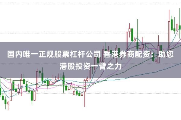 国内唯一正规股票杠杆公司 香港券商配资：助您港股投资一臂之力