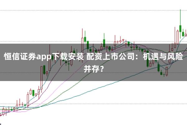 恒信证券app下载安装 配资上市公司：机遇与风险并存？