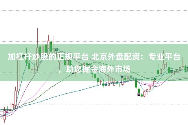加杠杆炒股的正规平台 北京外盘配资：专业平台，助您掘金海外市场