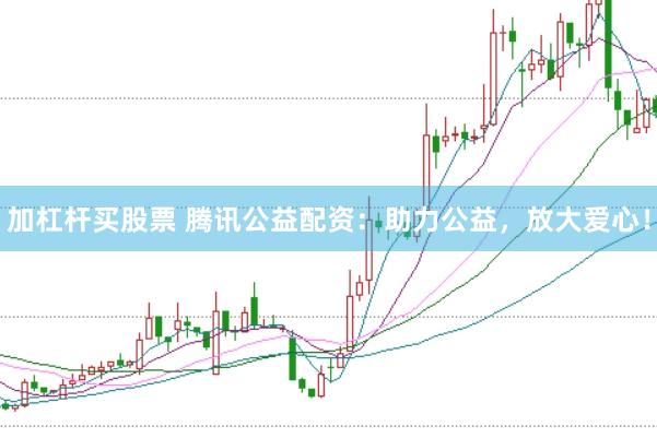 加杠杆买股票 腾讯公益配资：助力公益，放大爱心！