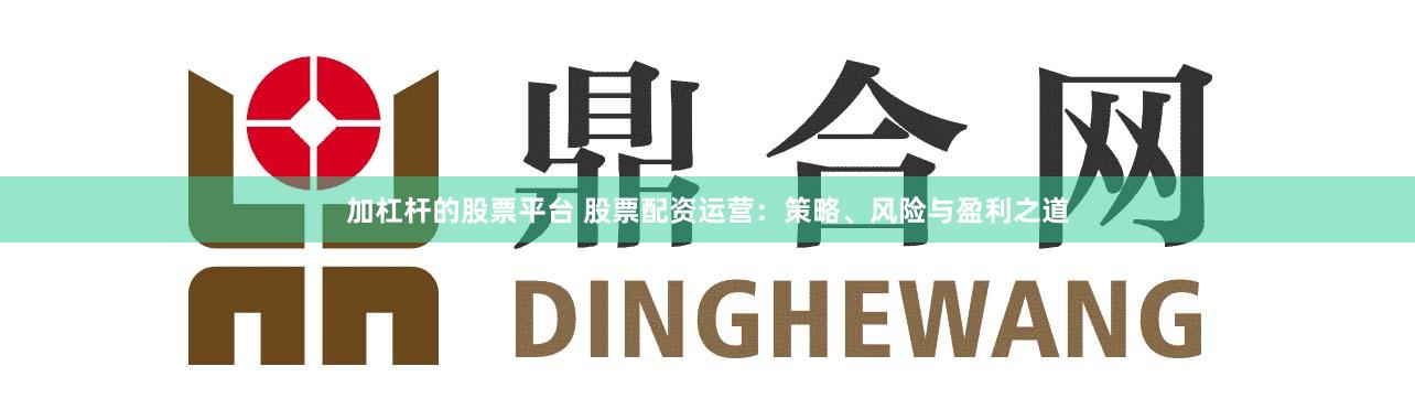 加杠杆的股票平台 股票配资运营：策略、风险与盈利之道