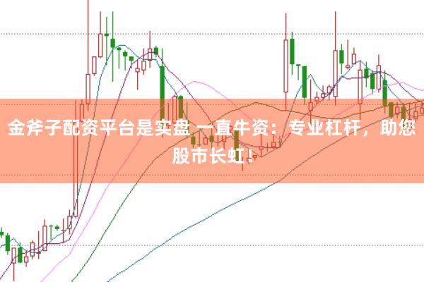 金斧子配资平台是实盘 一直牛资：专业杠杆，助您股市长虹！