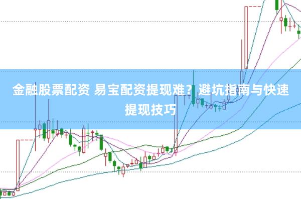金融股票配资 易宝配资提现难？避坑指南与快速提现技巧