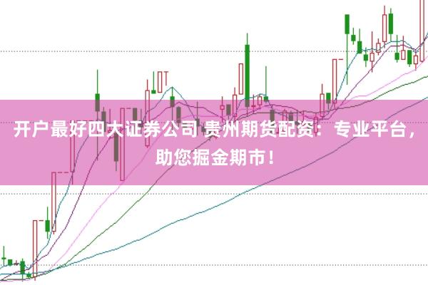 开户最好四大证券公司 贵州期货配资：专业平台，助您掘金期市！
