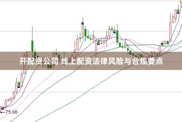 开配资公司 线上配资法律风险与合规要点