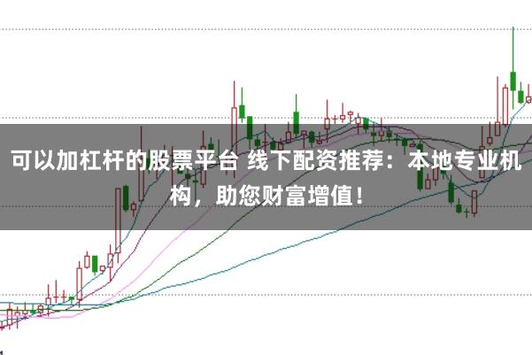 可以加杠杆的股票平台 线下配资推荐：本地专业机构，助您财富增值！