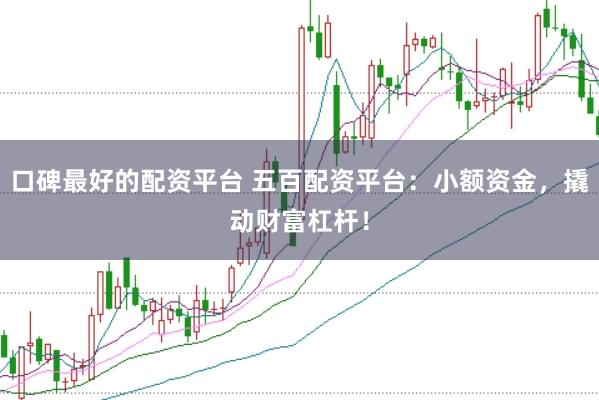 口碑最好的配资平台 五百配资平台：小额资金，撬动财富杠杆！