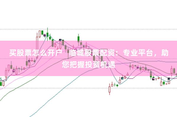 买股票怎么开户   临城股票配资：专业平台，助您把握投资机遇