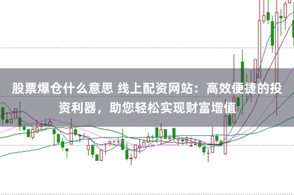 股票爆仓什么意思 线上配资网站：高效便捷的投资利器，助您轻松实现财富增值