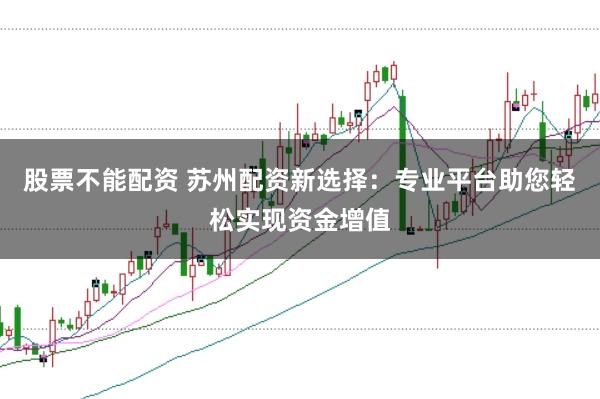 股票不能配资 苏州配资新选择：专业平台助您轻松实现资金增值