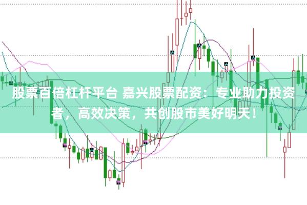 股票百倍杠杆平台 嘉兴股票配资：专业助力投资者，高效决策，共创股市美好明天！