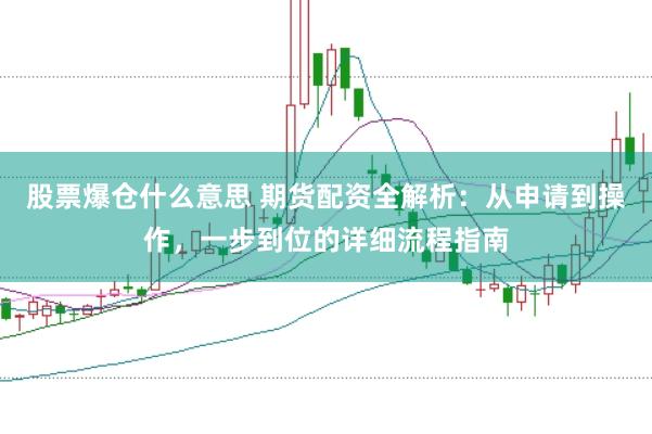 股票爆仓什么意思 期货配资全解析：从申请到操作，一步到位的详细流程指南