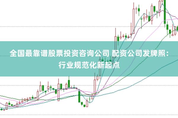全国最靠谱股票投资咨询公司 配资公司发牌照:行业规范化新起点