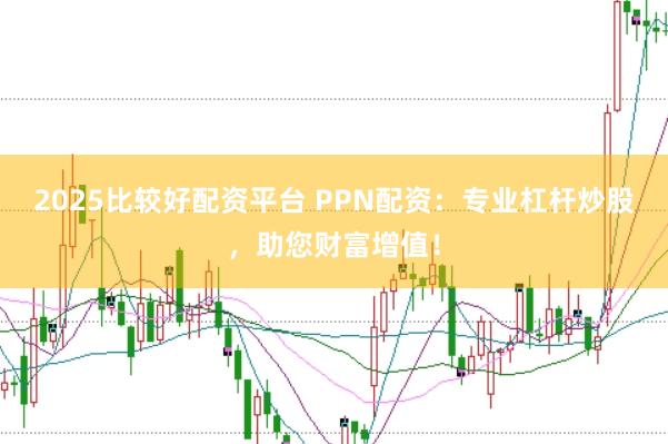 2025比较好配资平台 PPN配资：专业杠杆炒股，助您财富增值！