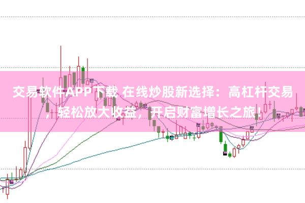 交易软件APP下载 在线炒股新选择：高杠杆交易，轻松放大收益，开启财富增长之旅！