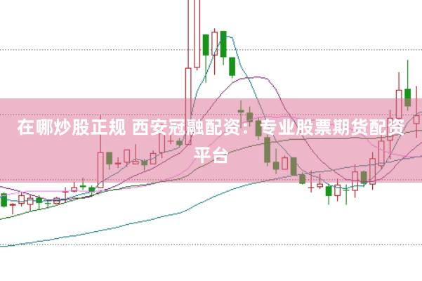 在哪炒股正规 西安冠融配资：专业股票期货配资平台