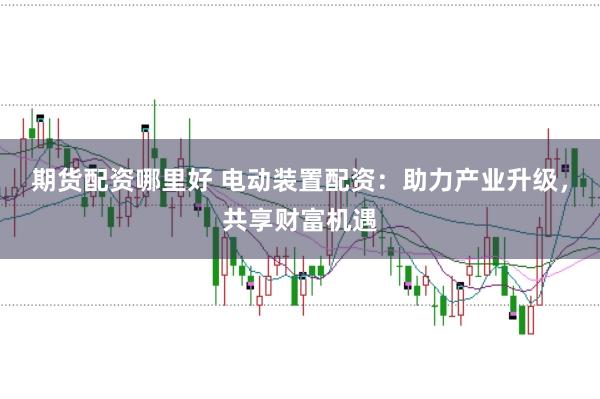 期货配资哪里好 电动装置配资：助力产业升级，共享财富机遇