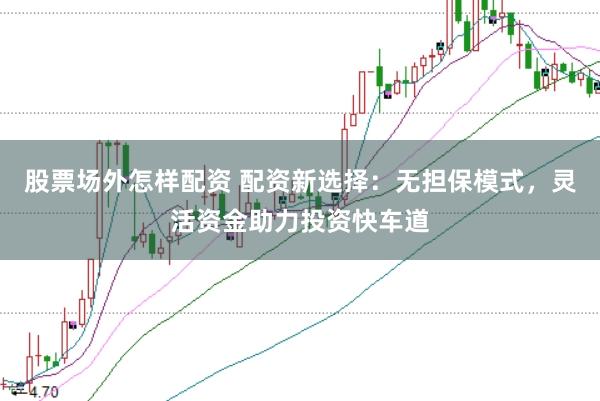 股票场外怎样配资 配资新选择：无担保模式，灵活资金助力投资快车道