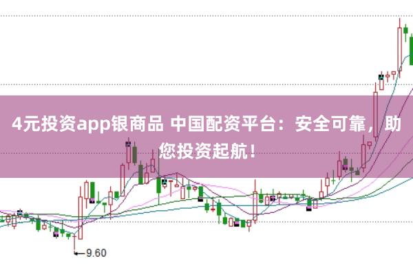 4元投资app银商品 中国配资平台：安全可靠，助您投资起航！