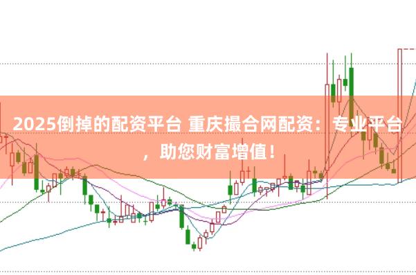 2025倒掉的配资平台 重庆撮合网配资：专业平台，助您财富增值！