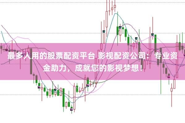 最多人用的股票配资平台 影视配资公司：专业资金助力，成就您的影视梦想！