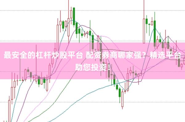 最安全的杠杆炒股平台 配资券商哪家强？精选平台助您投资！