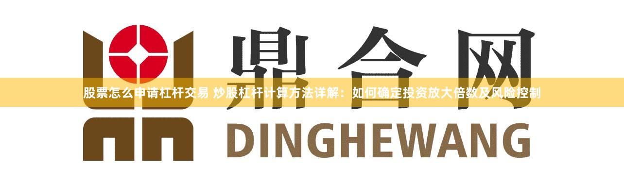 股票怎么申请杠杆交易 炒股杠杆计算方法详解：如何确定投资放大倍数及风险控制