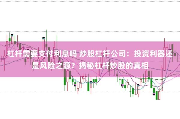 杠杆需要支付利息吗 炒股杠杆公司：投资利器还是风险之源？揭秘杠杆炒股的真相