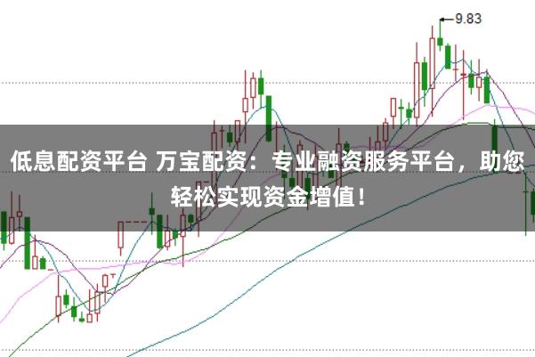 低息配资平台 万宝配资：专业融资服务平台，助您轻松实现资金增值！