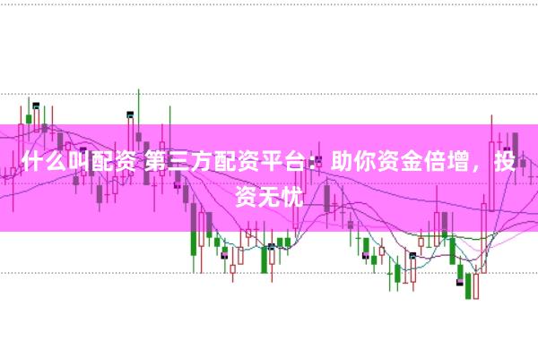 什么叫配资 第三方配资平台：助你资金倍增，投资无忧