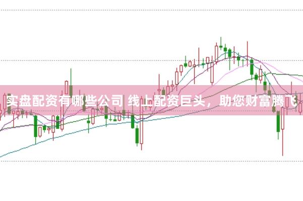 实盘配资有哪些公司 线上配资巨头，助您财富腾飞