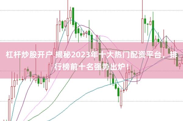 杠杆炒股开户 揭秘2023年十大热门配资平台，排行榜前十名强势出炉！