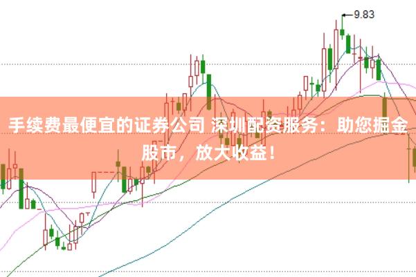 手续费最便宜的证券公司 深圳配资服务：助您掘金股市，放大收益！