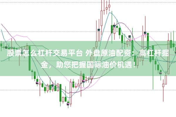 股票怎么杠杆交易平台 外盘原油配资：高杠杆掘金，助您把握国际油价机遇！